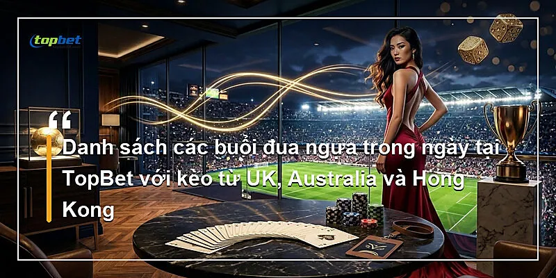 Đua Ngựa Topbet – Kèo Exacta Và Trifecta Chi Tiết 1 Danh sách các buổi đua ngựa trong ngày tại TopBet với kèo từ UK, Australia và Hong Kong