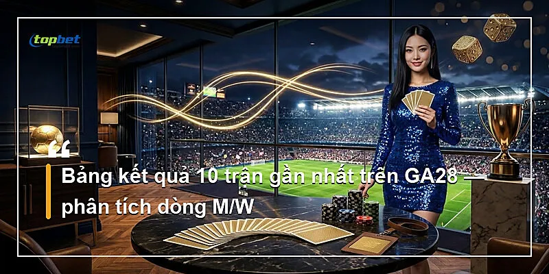 Đá Gà GA28 Topbet – Giao Diện Tối Giản Cho Mobile 2 Bảng kết quả 10 trận gần nhất trên GA28 — phân tích dòng M/W