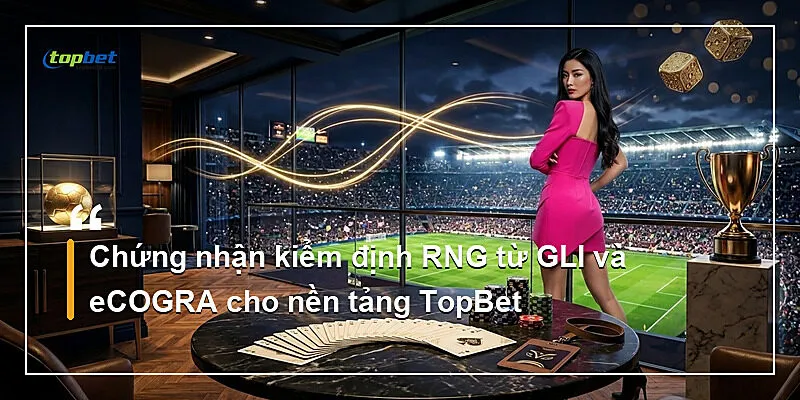 Giấy Phép Hoạt Động TopBet | Pháp Lý 2026 2 Chứng nhận kiểm định RNG từ GLI và eCOGRA cho nền tảng TopBet