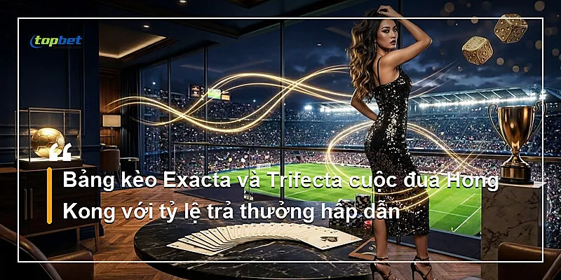 Đua Ngựa Topbet – Kèo Exacta Và Trifecta Chi Tiết 2 Bảng kèo Exacta và Trifecta cuộc đua Hong Kong với tỷ lệ trả thưởng hấp dẫn