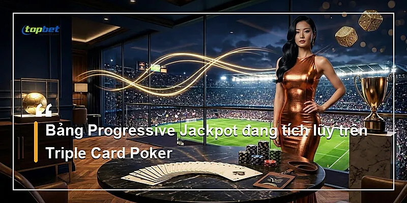 Triple Card Poker Topbet – Jackpot Lũy Tiến 3 Bảng Progressive Jackpot đang tích lũy trên Triple Card Poker