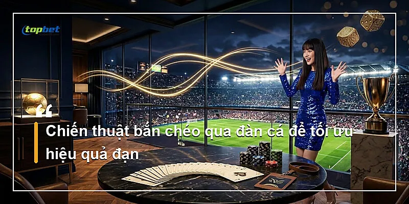 Chiến thuật bắn chéo qua đàn cá để tối ưu hiệu quả đạn