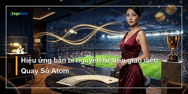 Quay Số Atom Topbet – Xổ Số RNG Phong Cách Sci-Fi 3 Hiệu ứng bắn bi nguyên tử trên giao diện Quay Số Atom