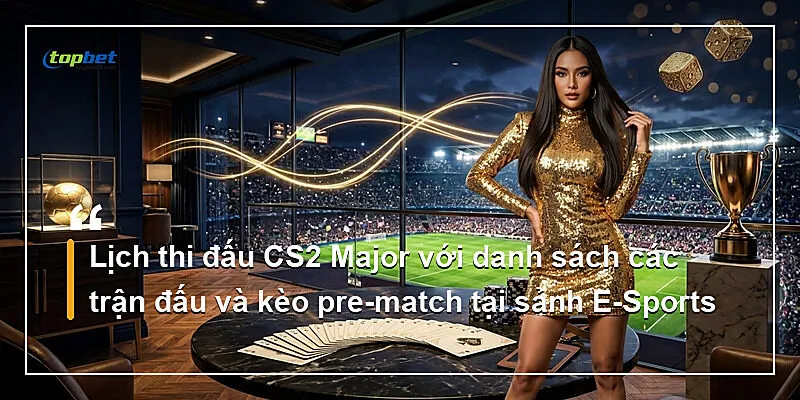 Sảnh E-Sports Topbet – Cược LoL, CS2 Và Dota 2 3 Lịch thi đấu CS2 Major với danh sách các trận đấu và kèo pre-match tại sảnh E-Sports