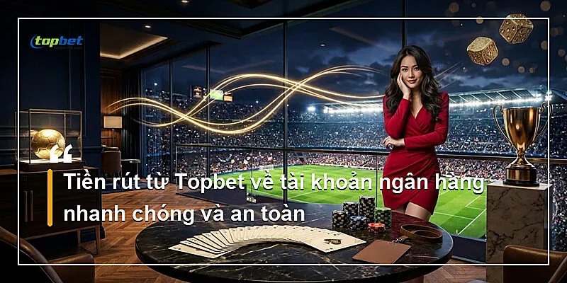 Tiền rút từ Topbet về tài khoản ngân hàng nhanh chóng và an toàn