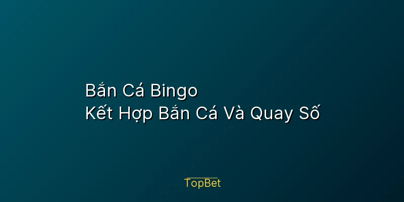 Bắn Cá Bingo Topbet – Kết Hợp Bắn Cá Và Quay Số