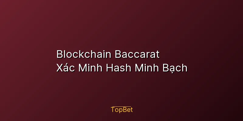 Blockchain Baccarat Topbet – Xác Minh Hash Minh Bạch