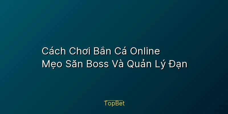 Cách Chơi Bắn Cá Online – Mẹo Săn Boss Và Quản Lý Đạn