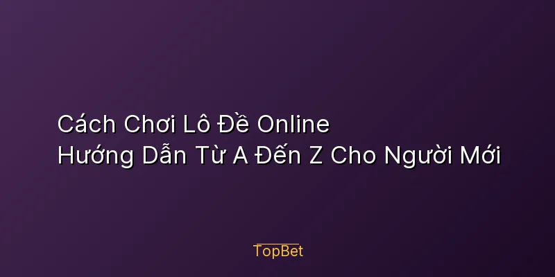 Cách Chơi Lô Đề Online – Hướng Dẫn Từ A Đến Z Cho Người Mới