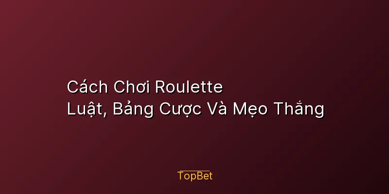 Cách Chơi Roulette – Luật, Bảng Cược Và Mẹo Thắng
