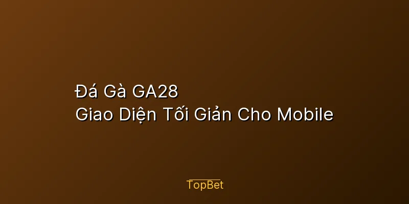 Đá Gà GA28 Topbet – Giao Diện Tối Giản Cho Mobile