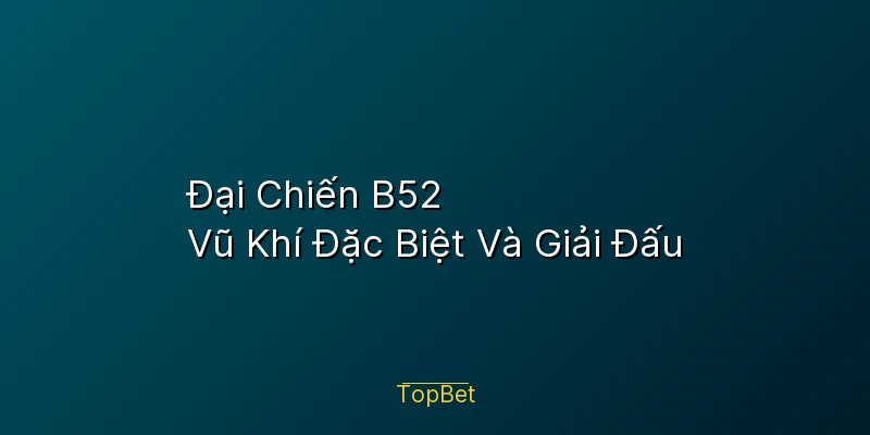 Đại Chiến B52 Topbet – Vũ Khí Đặc Biệt Và Giải Đấu