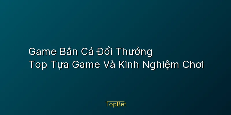 Game Bắn Cá Đổi Thưởng – Top Tựa Game Và Kinh Nghiệm Chơi