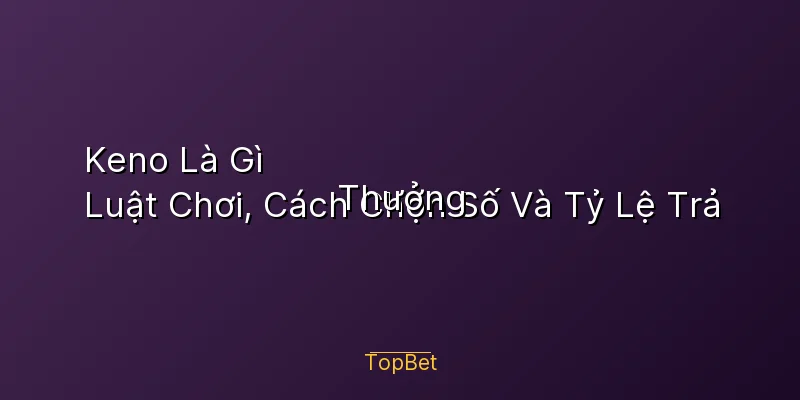 Keno Là Gì – Luật Chơi, Cách Chọn Số Và Tỷ Lệ Trả Thưởng