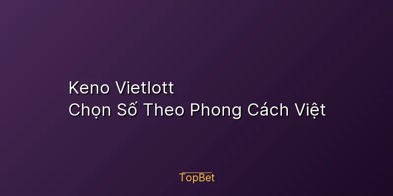 Keno Vietlott Topbet – Chọn Số Theo Phong Cách Việt