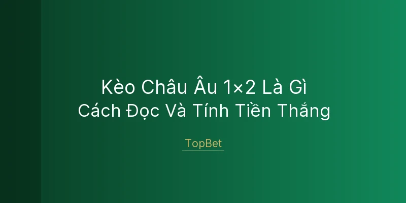 Kèo Châu Âu 1x2 Là Gì? TopBet