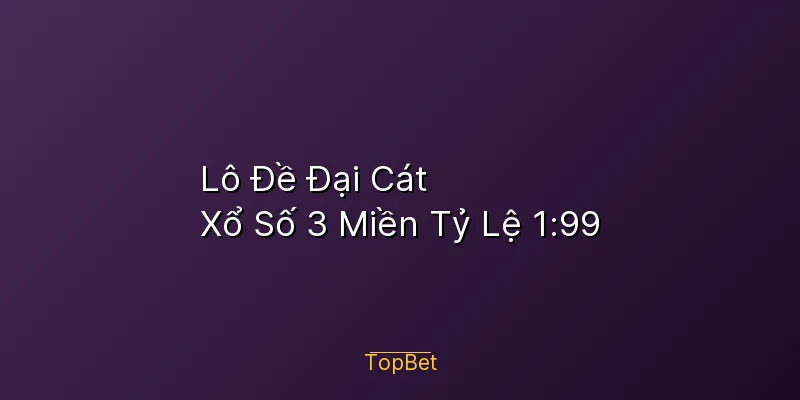 Lô Đề Đại Cát Topbet – Xổ Số 3 Miền Tỷ Lệ 1:99
