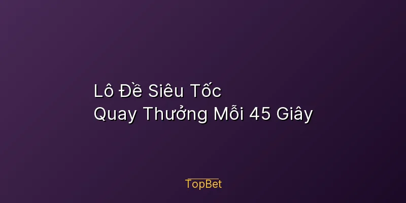 Lô Đề Siêu Tốc Topbet – Quay Thưởng Mỗi 45 Giây