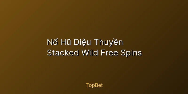 Nổ Hũ Diệu Thuyền Topbet – Stacked Wild Free Spins