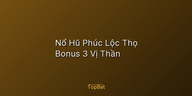 Nổ Hũ Phúc Lộc Thọ Topbet – Bonus 3 Vị Thần