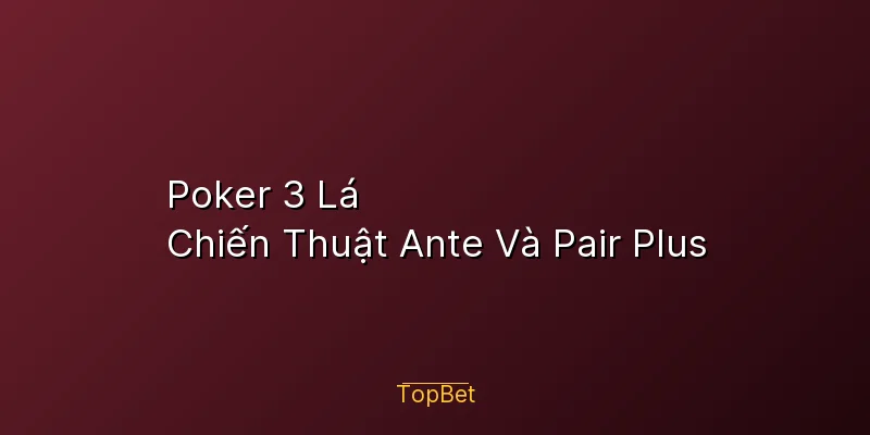 Poker 3 Lá Topbet – Chiến Thuật Ante Và Pair Plus