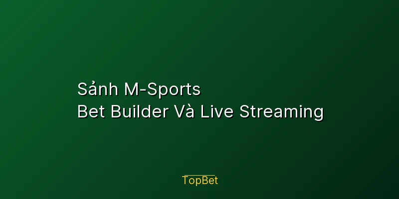 Sảnh M-Sports Topbet – Bet Builder Và Live Streaming