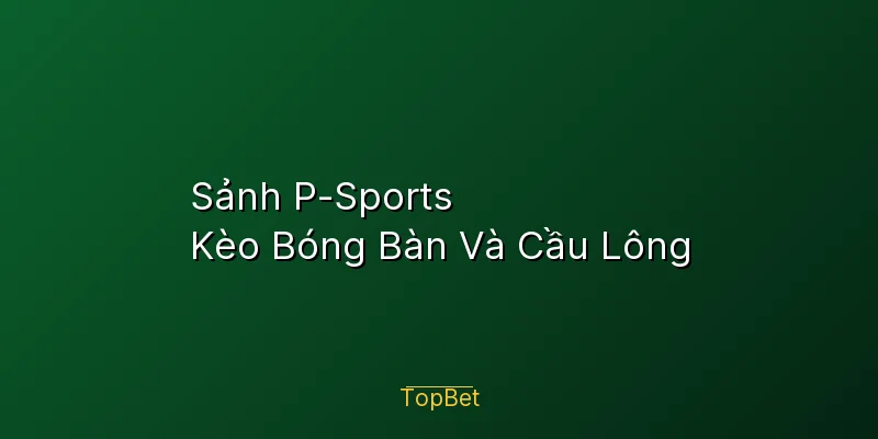 Sảnh P-Sports Topbet – Kèo Bóng Bàn Và Cầu Lông