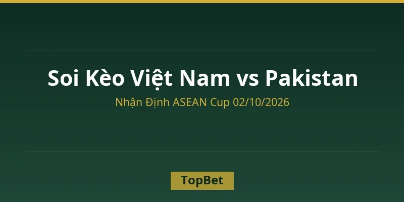 Soi kèo Việt Nam vs Pakistan – Nhận định ASEAN Cup 2026 tại TopBet
