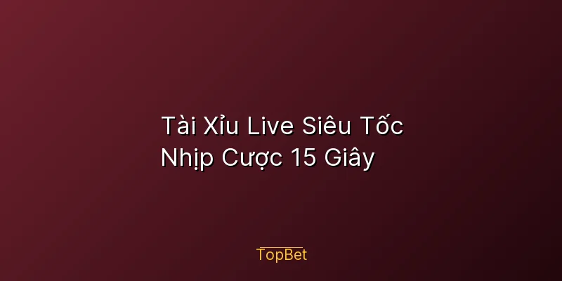 Tài Xỉu Live Siêu Tốc Topbet – Nhịp Cược 15 Giây