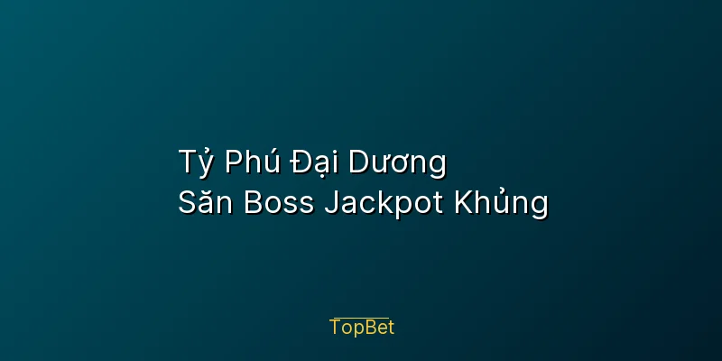 Tỷ Phú Đại Dương Topbet – Săn Boss Jackpot Khủng