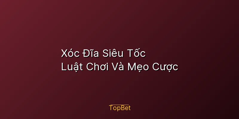 Xóc Đĩa Siêu Tốc Topbet – Luật Chơi Và Mẹo Cược