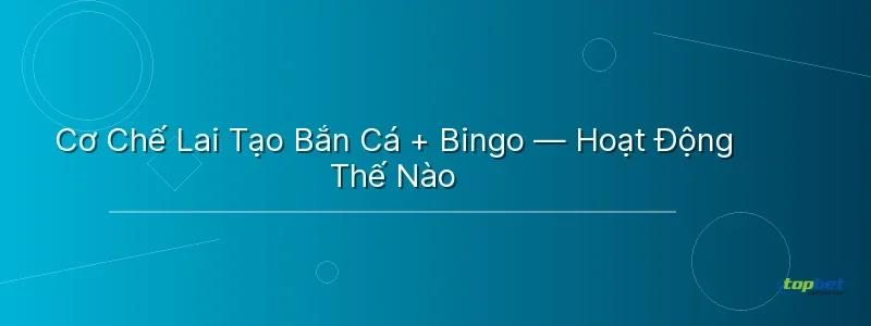 Cơ Chế Lai Tạo Bắn Cá + Bingo — Hoạt Động Thế Nào - bắn cá bingo topbet