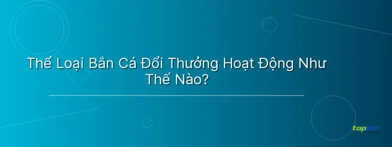 Thể Loại Bắn Cá Đổi Thưởng Hoạt Động Như Thế Nào? - game bắn cá đổi thưởng