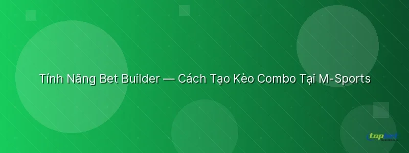 Tính Năng Bet Builder Tại Sảnh M-Sports Tính Năng Bet Builder Tại Sảnh M-Sports TopBet - sảnh m - sports