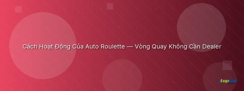 Cách Hoạt Động Của Auto Roulette — Vòng Quay Không Cần Dealer - speed auto roulette topbet