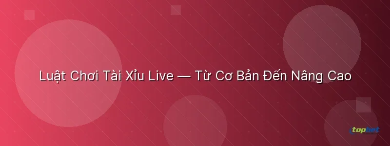 Luật Chơi Tài Xỉu Live — Từ Cơ Bản Đến Nâng Cao Luật Chơi Tài Xỉu Live — Từ Cơ Bản Đến Nâng Cao - tài xỉu live topbet