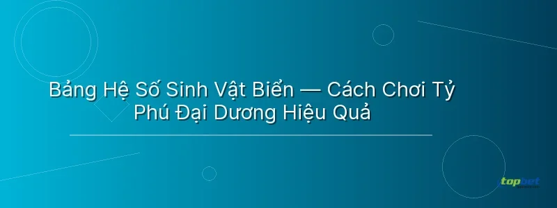 Bảng Hệ Số Sinh Vật Biển — Cách Chơi Tỷ Phú Đại Dương Hiệu Quả - tỷ phú đại dương topbet