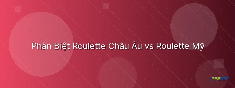 Phân Biệt Roulette Châu Âu vs Roulette Mỹ Phân Biệt Roulette Châu Âu vs Roulette Mỹ - cách chơi roulette