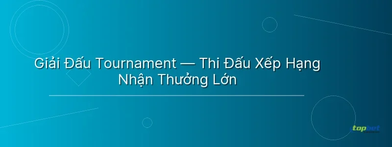 Giải Đấu Tournament — Thi Đấu Xếp Hạng Nhận Thưởng Lớn - đại chiến b52 topbet