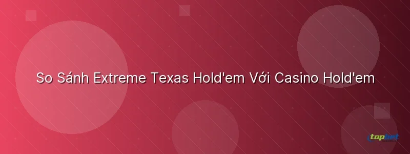 So Sánh Extreme Texas Hold'em Với Casino Hold'em - extreme texas holdem topbet