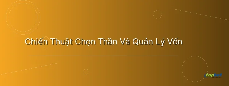Chiến Thuật Chọn Thần Và Quản Lý Vốn - nổ hũ phúc lộc thọ topbet
