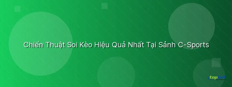 Chiến Thuật Soi Kèo Hiệu Quả Tại Sảnh C-Sports TopBet - sảnh c-sports topbet