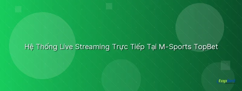 Hệ Thống Live Streaming Trực Tiếp Tại M-Sports Hệ Thống Live Streaming Trực Tiếp Tại M-Sports - sảnh m-sports topbet