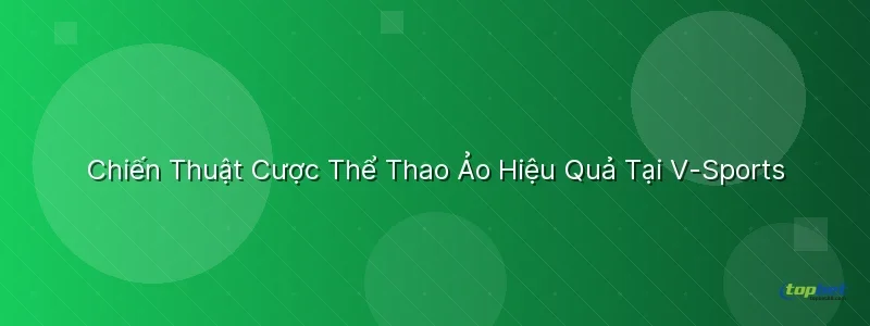 Chiến Thuật Cược Hiệu Quả Tại Sảnh V-Sports TopBet - sảnh v - sports