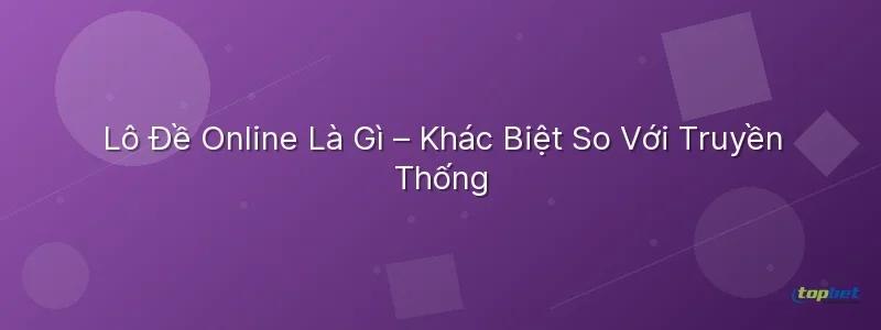 Cách chơi lô đề online – Lô Đề Online Là Gì – Khác Biệt So Với Truyền Thống