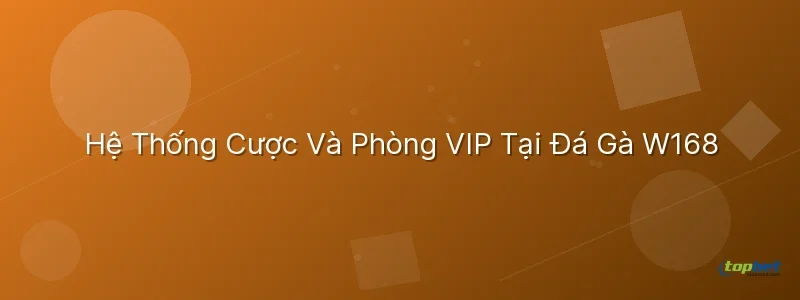 đá gà w168 topbet – Hệ Thống Cược Và Phòng VIP Tại Đá Gà W168