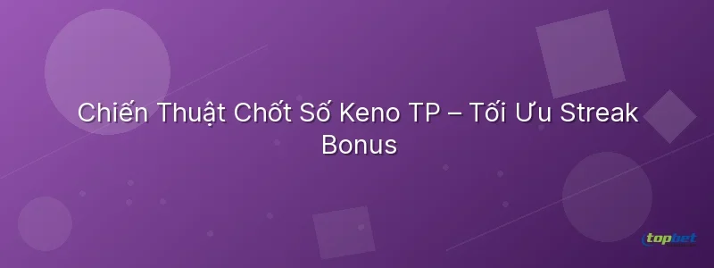 Chiến Thuật Chốt Số Keno TP – Tối Ưu Streak Bonus Keno tp topbet – Chiến Thuật Chốt Số Keno TP – Tối Ưu Streak Bonus