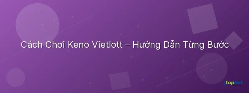Keno vietlott topbet – Cách Chơi Keno Vietlott – Hướng Dẫn Từng Bước
