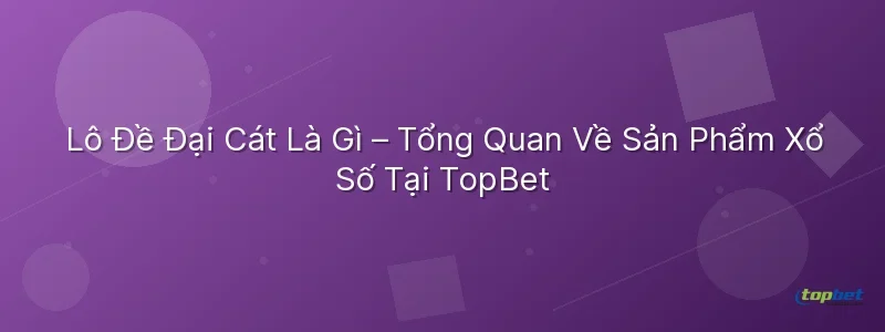 Lô đề đại cát topbet – Lô Đề Đại Cát Là Gì – Tổng Quan Về Sản Phẩm Xổ Số Tại TopBet