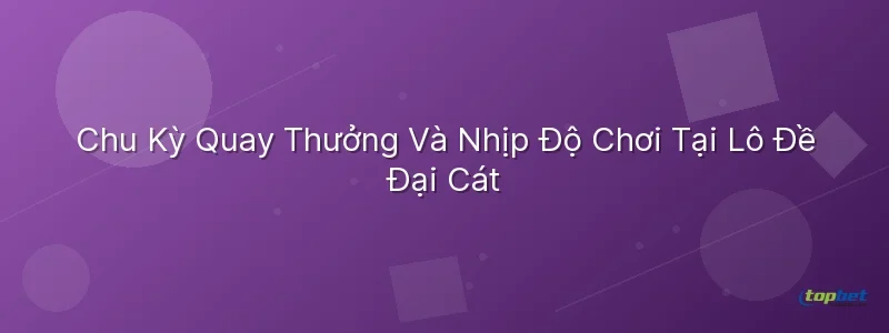 Lô đề đại cát topbet – Chu Kỳ Quay Thưởng Và Nhịp Độ Chơi Tại Lô Đề Đại Cát